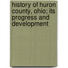 History of Huron County, Ohio; Its Progress and Development door Abraham J. Baughman