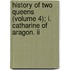 History Of Two Queens (volume 4); I. Catharine Of Aragon. Ii
