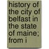 History of the City of Belfast in the State of Maine; From I