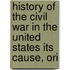 History of the Civil War in the United States Its Cause, Ori
