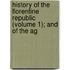 History of the Florentine Republic (Volume 1); And of the Ag
