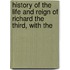 History of the Life and Reign of Richard the Third, with the