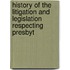 History of the Litigation and Legislation Respecting Presbyt