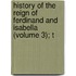 History of the Reign of Ferdinand and Isabella (Volume 3); T