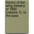 History of the Whig Ministry of 1830 (Volume 1); To the Pass