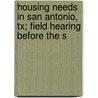 Housing Needs In San Antonio, Tx; Field Hearing Before The S by States Congress House United States Congress House