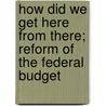 How Did We Get Here from There; Reform of the Federal Budget door United States. Congress. Budget