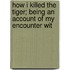 How I Killed the Tiger; Being an Account of My Encounter wit