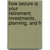 How Secure Is Your Retirement; Investments, Planning, and Fr door United States. Congress. Aging