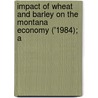Impact of Wheat and Barley on the Montana Economy ('1984); A door Gary Wayne Brester