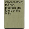 Imperial Africa; The Rise, Progress and Future of the Britis door Augustus Ferryman Mockler-Ferryman