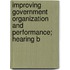 Improving Government Organization and Performance; Hearing B