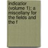 Indicatior (Volume 1); A Miscellany for the Fields and the F