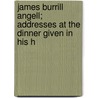 James Burrill Angell; Addresses at the Dinner Given in His H door General Books