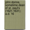 John Donne, Sometime Dean of St. Paul's (1621-1631); A.D. 16 by Reverend Augustus Jessopp