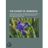 Kaiser vs. Bismarck; Suppressed Letters by the Kaiser and Ne door Otto Bismarck
