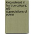King Edward in His True Colours; With Appreciations of Edwar