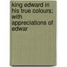 King Edward in His True Colours; With Appreciations of Edwar by Edward Legge