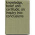 Knowledge, Belief And Certitude; An Inquiry Into Conclusions