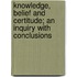 Knowledge, Belief And Certitude; An Inquiry With Conclusions