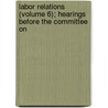 Labor Relations (Volume 6); Hearings Before the Committee on door United States. Congress. Welfare