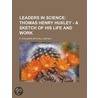 Leaders in Science; Thomas Henry Huxley - A Sketch of His Li by P. Chalmers Mitchell