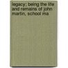 Legacy; Being the Life and Remains of John Martin, School Ma by John Martin
