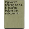 Legislative Hearing on H.R. 5; Hearing Before the Subcommitt by United States. Relations