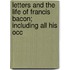 Letters and the Life of Francis Bacon; Including All His Occ