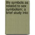 Life Symbols as Related to Sex Symbolism; A Brief Study Into