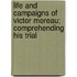Life and Campaigns of Victor Moreau; Comprehending His Trial