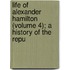 Life of Alexander Hamilton (Volume 4); A History of the Repu