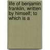 Life of Benjamin Franklin, Written by Himself; To Which Is A door Benjamin Franklin