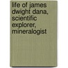Life of James Dwight Dana, Scientific Explorer, Mineralogist by Daniel Coit Gilman