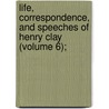 Life, Correspondence, and Speeches of Henry Clay (Volume 6); door Calvin Colton