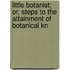 Little Botanist; Or, Steps to the Attainment of Botanical Kn