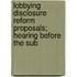 Lobbying Disclosure Reform Proposals; Hearing Before the Sub