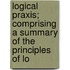 Logical Praxis; Comprising a Summary of the Principles of Lo