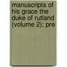 Manuscripts of His Grace the Duke of Rutland (Volume 2); Pre door Great Britain. Manuscripts