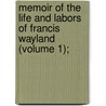 Memoir of the Life and Labors of Francis Wayland (Volume 1); by Jr. Francis Wayland