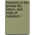 Memoirs of the Private Life, Return, and Reign of Napoleon i