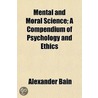 Mental and Moral Science; A Compendium of Psychology and Eth door Alexander Bain