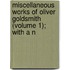 Miscellaneous Works of Oliver Goldsmith (Volume 1); With a N