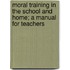 Moral Training in the School and Home; A Manual for Teachers
