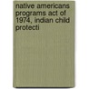 Native Americans Programs Act of 1974, Indian Child Protecti by United States. Affairs
