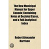 New Municipal Manual for Upper Canada; Containing Notes of D by Robert Alexander Harrison