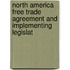 North America Free Trade Agreement and Implementing Legislat