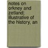 Notes on Orkney and Zetland; Illustrative of the History, An