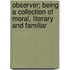 Observer; Being a Collection of Moral, Literary and Familiar