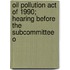 Oil Pollution Act of 1990; Hearing Before the Subcommittee o